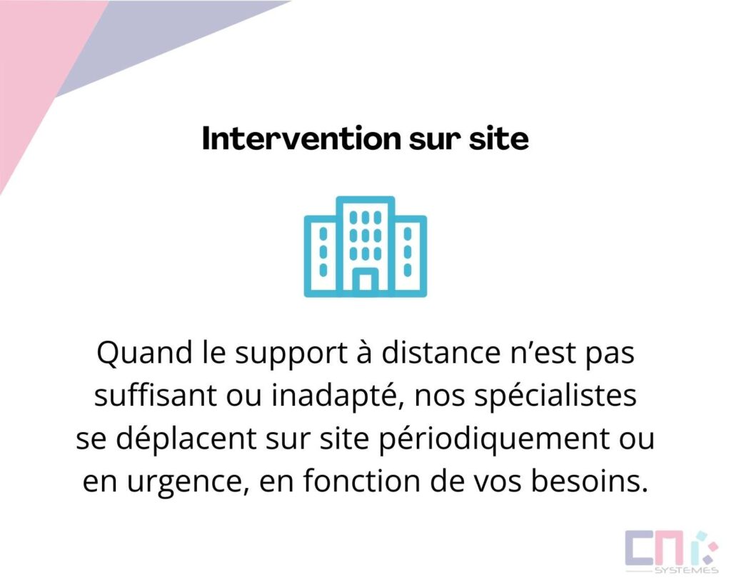 Quand le support à distance n’est pas suffisant ou inadapté, nos spécialistes se déplacent sur site périodiquement ou en urgence, en fonction de vos besoins.
